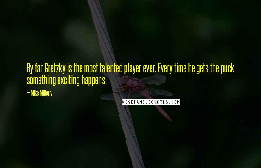 Mike Milbury Quotes: By far Gretzky is the most talented player ever. Every time he gets the puck something exciting happens.