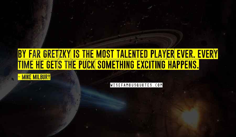 Mike Milbury Quotes: By far Gretzky is the most talented player ever. Every time he gets the puck something exciting happens.