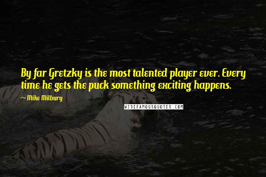 Mike Milbury Quotes: By far Gretzky is the most talented player ever. Every time he gets the puck something exciting happens.