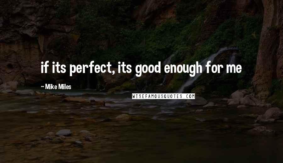 Mike Miles Quotes: if its perfect, its good enough for me