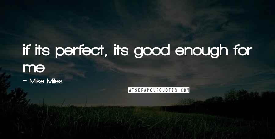Mike Miles Quotes: if its perfect, its good enough for me