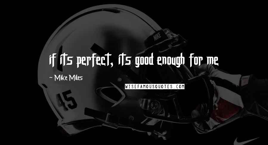 Mike Miles Quotes: if its perfect, its good enough for me