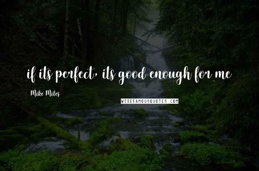 Mike Miles Quotes: if its perfect, its good enough for me