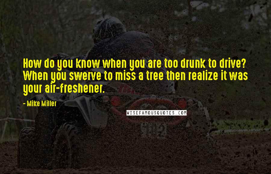 Mike Miller Quotes: How do you know when you are too drunk to drive? When you swerve to miss a tree then realize it was your air-freshener.