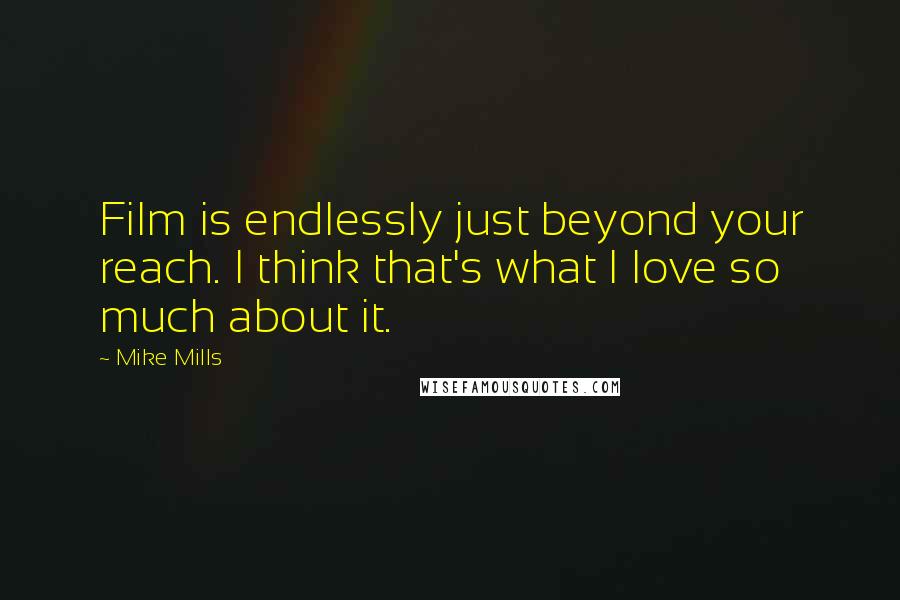 Mike Mills Quotes: Film is endlessly just beyond your reach. I think that's what I love so much about it.