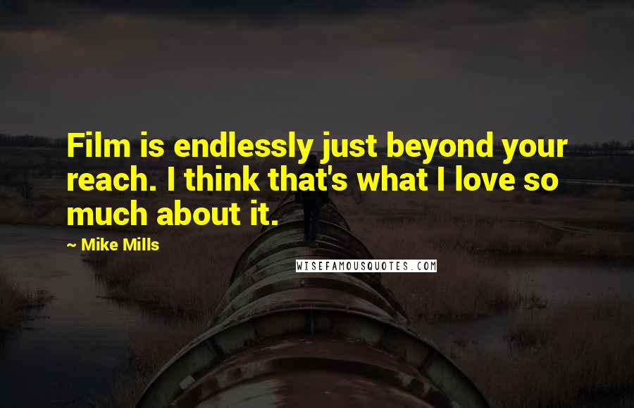 Mike Mills Quotes: Film is endlessly just beyond your reach. I think that's what I love so much about it.