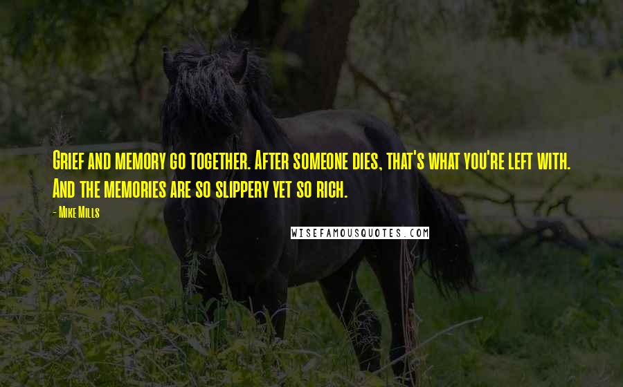 Mike Mills Quotes: Grief and memory go together. After someone dies, that's what you're left with. And the memories are so slippery yet so rich.