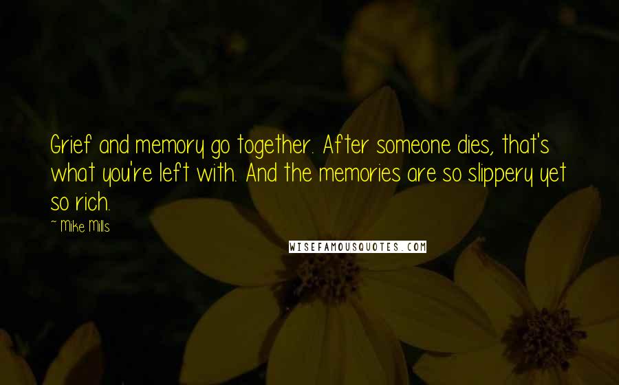 Mike Mills Quotes: Grief and memory go together. After someone dies, that's what you're left with. And the memories are so slippery yet so rich.