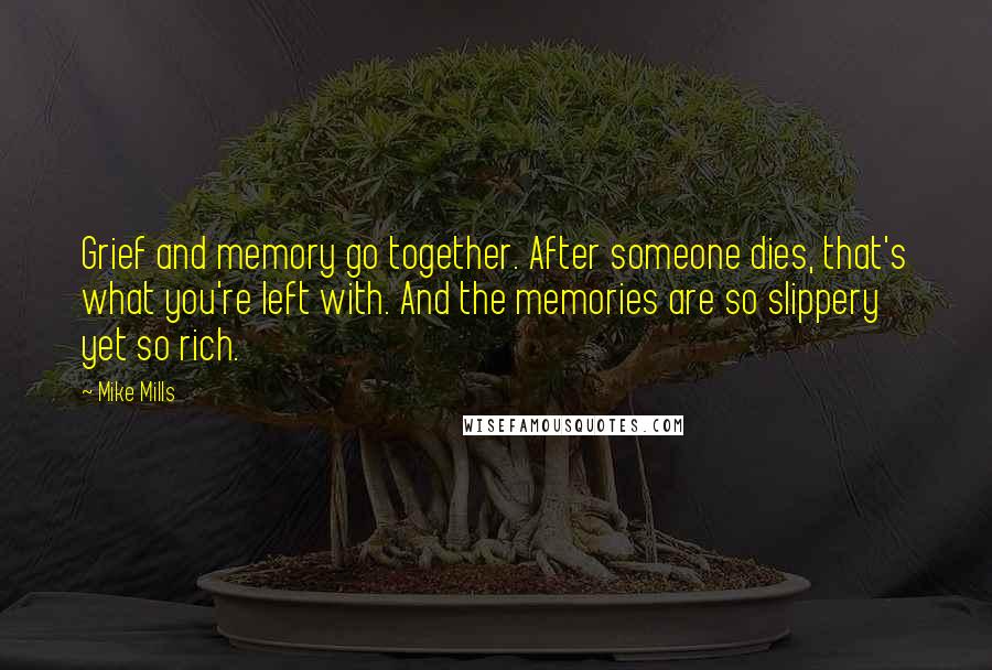 Mike Mills Quotes: Grief and memory go together. After someone dies, that's what you're left with. And the memories are so slippery yet so rich.