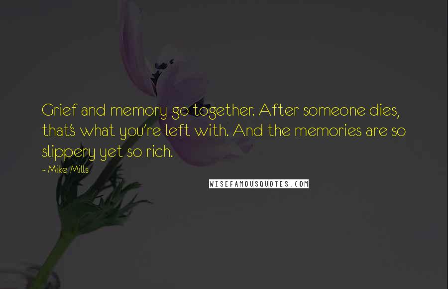 Mike Mills Quotes: Grief and memory go together. After someone dies, that's what you're left with. And the memories are so slippery yet so rich.