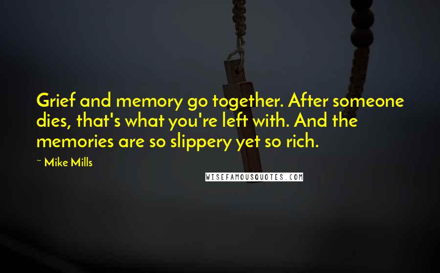 Mike Mills Quotes: Grief and memory go together. After someone dies, that's what you're left with. And the memories are so slippery yet so rich.