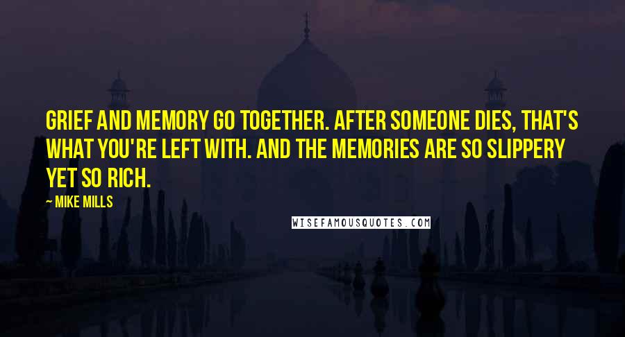 Mike Mills Quotes: Grief and memory go together. After someone dies, that's what you're left with. And the memories are so slippery yet so rich.