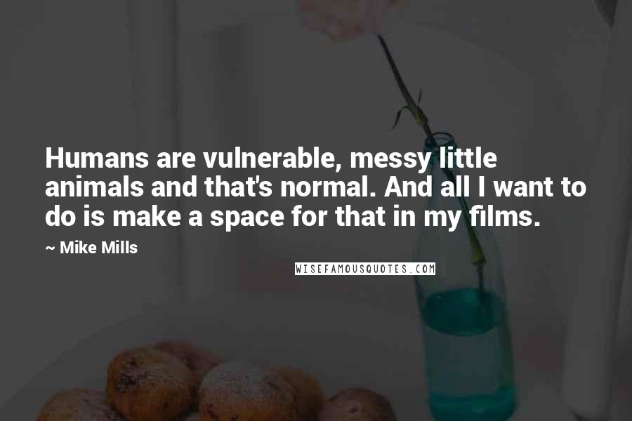 Mike Mills Quotes: Humans are vulnerable, messy little animals and that's normal. And all I want to do is make a space for that in my films.
