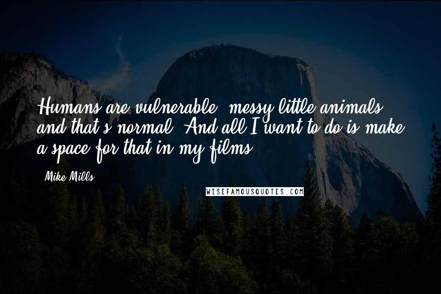 Mike Mills Quotes: Humans are vulnerable, messy little animals and that's normal. And all I want to do is make a space for that in my films.