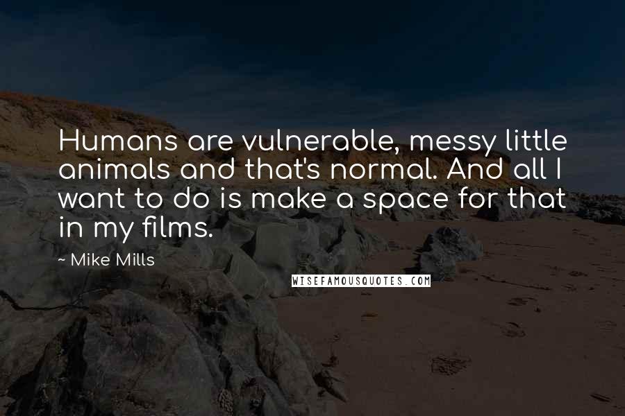 Mike Mills Quotes: Humans are vulnerable, messy little animals and that's normal. And all I want to do is make a space for that in my films.