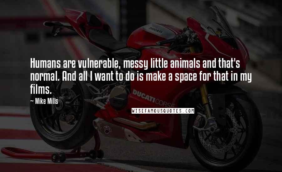 Mike Mills Quotes: Humans are vulnerable, messy little animals and that's normal. And all I want to do is make a space for that in my films.