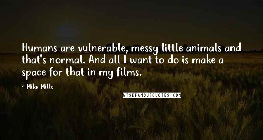 Mike Mills Quotes: Humans are vulnerable, messy little animals and that's normal. And all I want to do is make a space for that in my films.