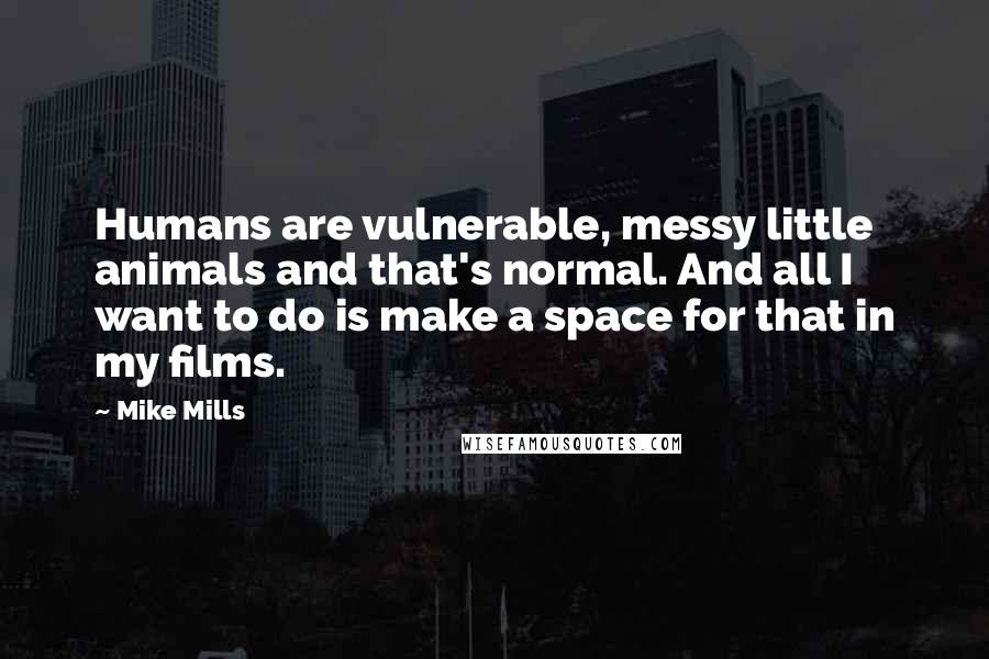 Mike Mills Quotes: Humans are vulnerable, messy little animals and that's normal. And all I want to do is make a space for that in my films.