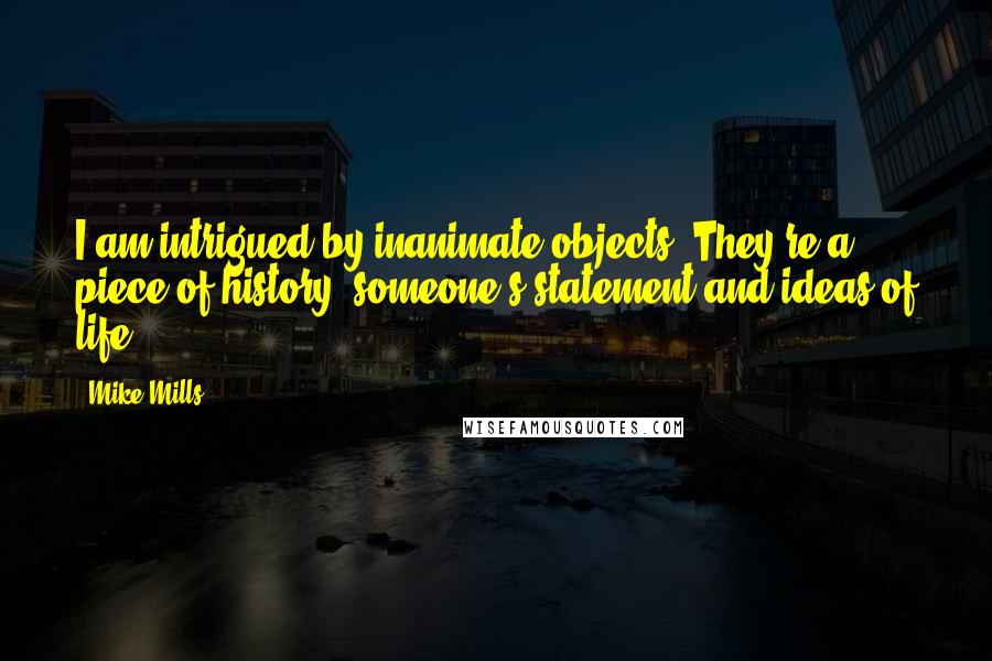 Mike Mills Quotes: I am intrigued by inanimate objects. They're a piece of history, someone's statement and ideas of life.