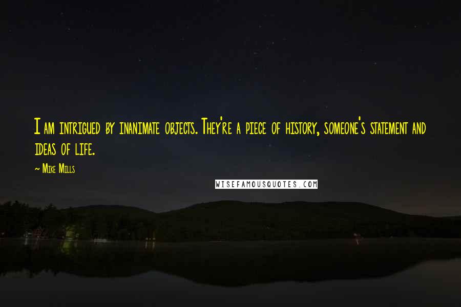 Mike Mills Quotes: I am intrigued by inanimate objects. They're a piece of history, someone's statement and ideas of life.