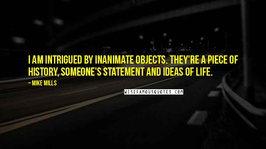 Mike Mills Quotes: I am intrigued by inanimate objects. They're a piece of history, someone's statement and ideas of life.