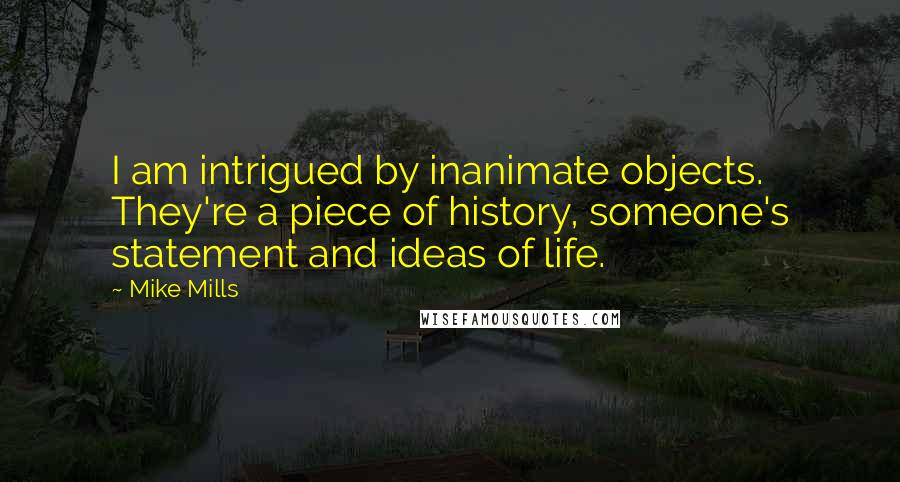 Mike Mills Quotes: I am intrigued by inanimate objects. They're a piece of history, someone's statement and ideas of life.