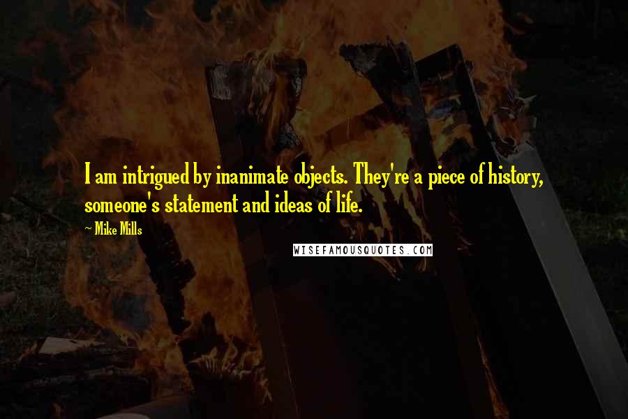Mike Mills Quotes: I am intrigued by inanimate objects. They're a piece of history, someone's statement and ideas of life.