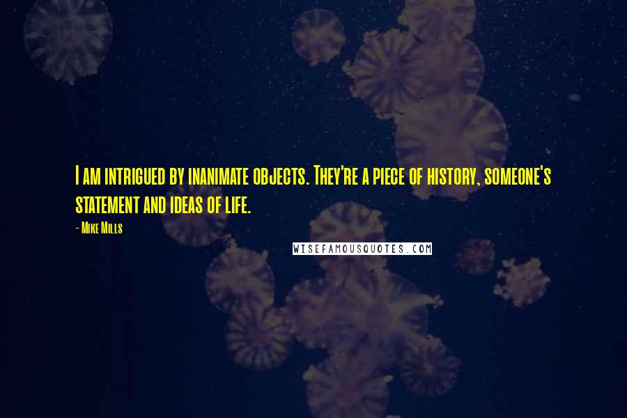 Mike Mills Quotes: I am intrigued by inanimate objects. They're a piece of history, someone's statement and ideas of life.