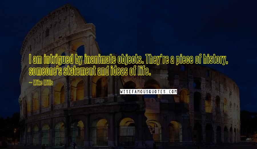 Mike Mills Quotes: I am intrigued by inanimate objects. They're a piece of history, someone's statement and ideas of life.