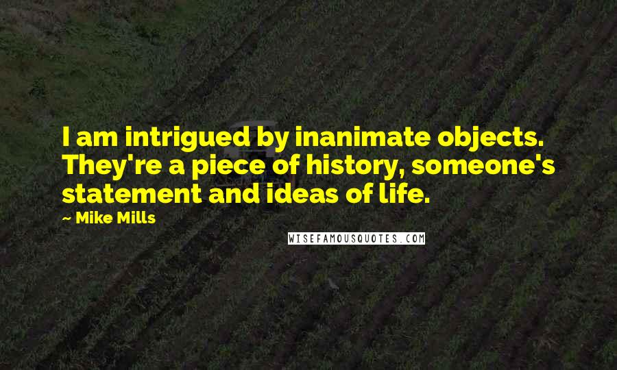 Mike Mills Quotes: I am intrigued by inanimate objects. They're a piece of history, someone's statement and ideas of life.