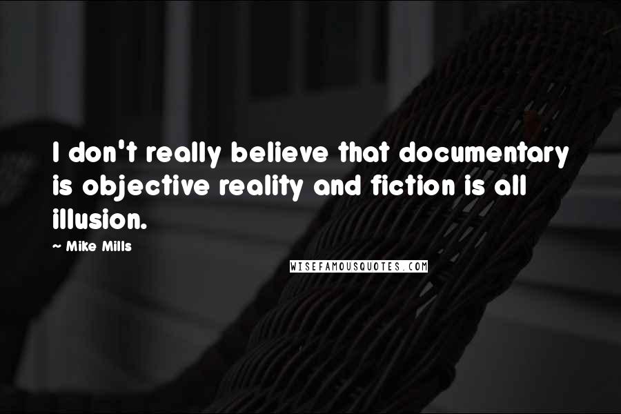 Mike Mills Quotes: I don't really believe that documentary is objective reality and fiction is all illusion.