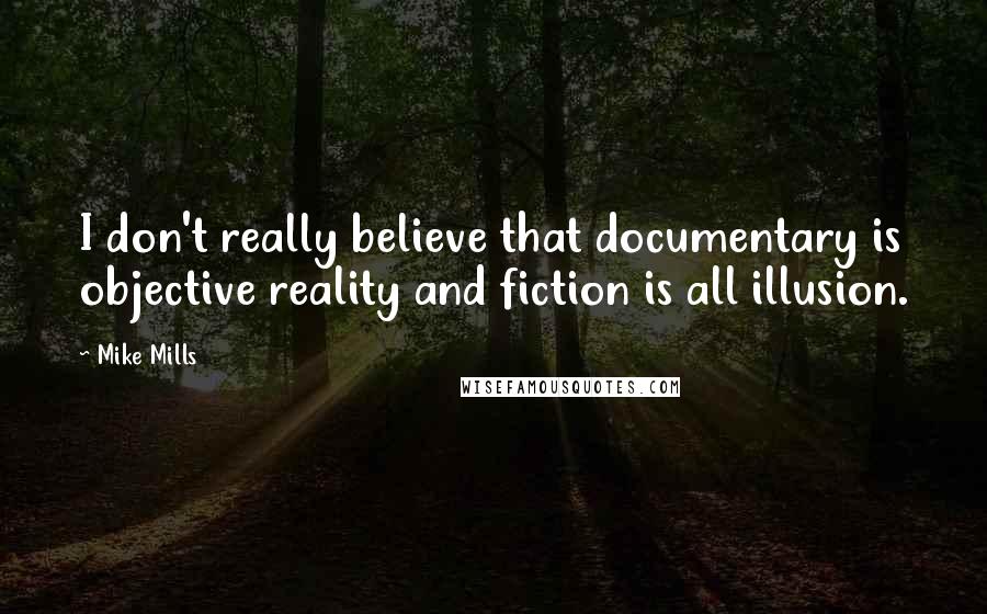 Mike Mills Quotes: I don't really believe that documentary is objective reality and fiction is all illusion.