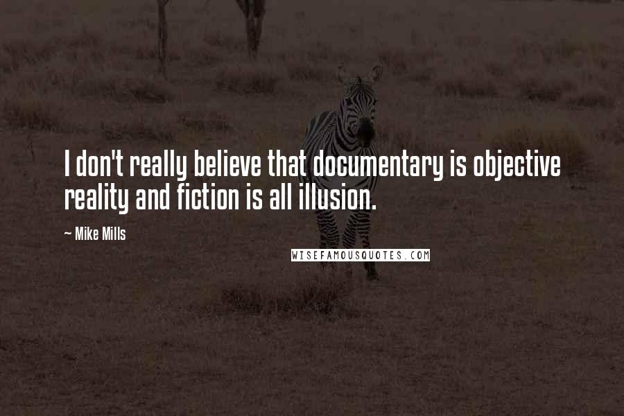 Mike Mills Quotes: I don't really believe that documentary is objective reality and fiction is all illusion.