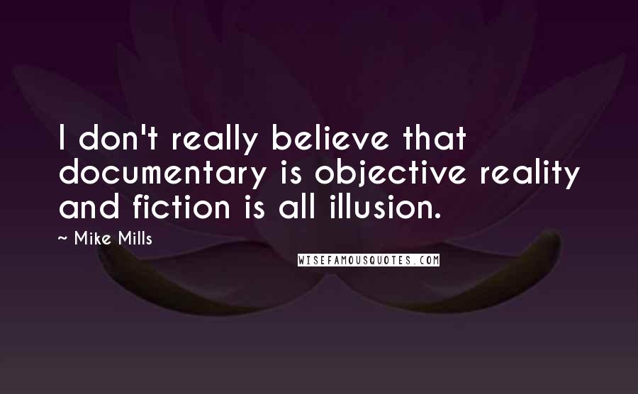 Mike Mills Quotes: I don't really believe that documentary is objective reality and fiction is all illusion.