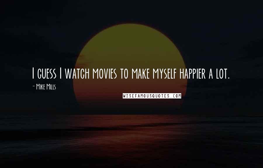 Mike Mills Quotes: I guess I watch movies to make myself happier a lot.