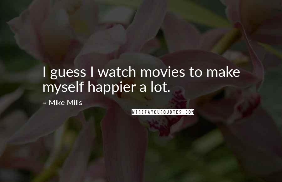 Mike Mills Quotes: I guess I watch movies to make myself happier a lot.