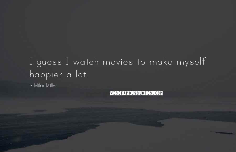 Mike Mills Quotes: I guess I watch movies to make myself happier a lot.