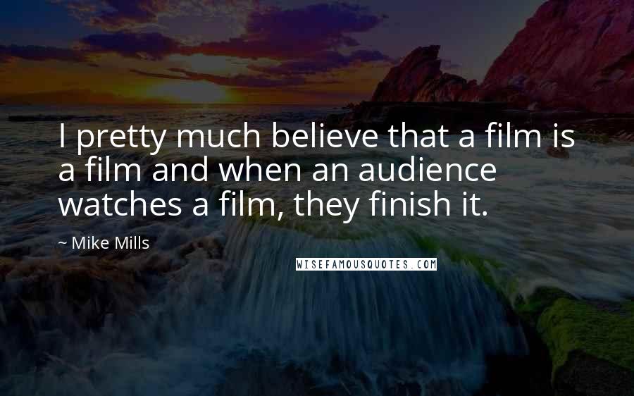Mike Mills Quotes: I pretty much believe that a film is a film and when an audience watches a film, they finish it.