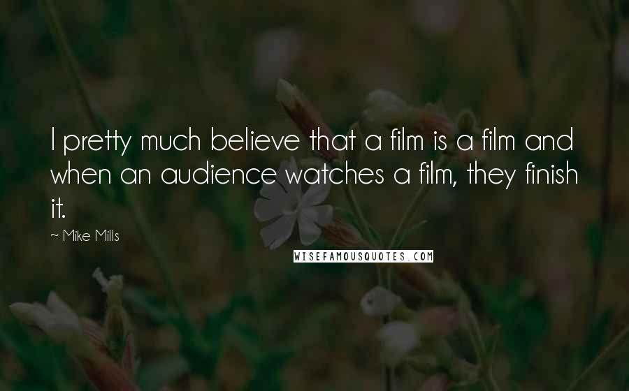 Mike Mills Quotes: I pretty much believe that a film is a film and when an audience watches a film, they finish it.
