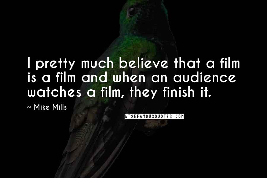 Mike Mills Quotes: I pretty much believe that a film is a film and when an audience watches a film, they finish it.