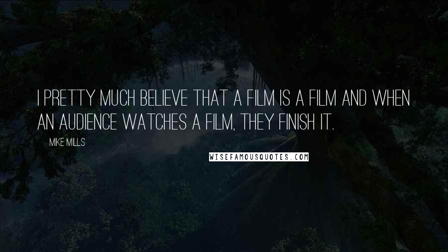 Mike Mills Quotes: I pretty much believe that a film is a film and when an audience watches a film, they finish it.
