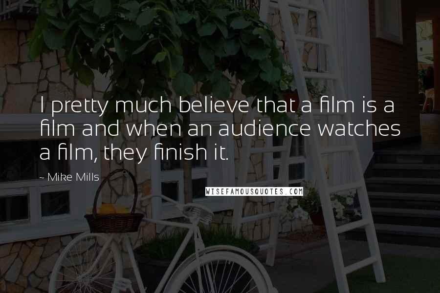 Mike Mills Quotes: I pretty much believe that a film is a film and when an audience watches a film, they finish it.