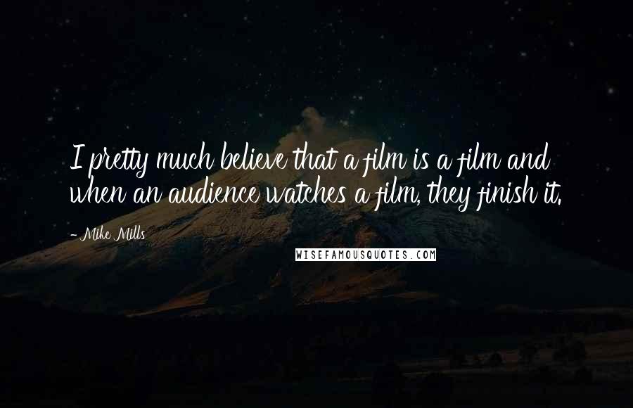 Mike Mills Quotes: I pretty much believe that a film is a film and when an audience watches a film, they finish it.