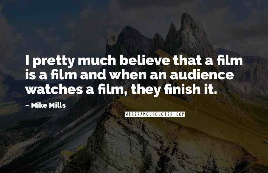 Mike Mills Quotes: I pretty much believe that a film is a film and when an audience watches a film, they finish it.