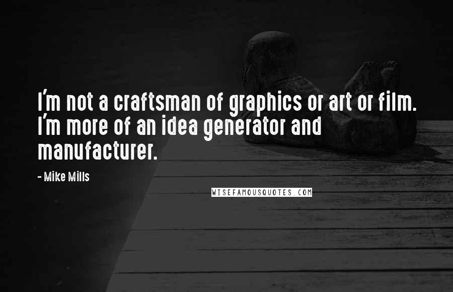 Mike Mills Quotes: I'm not a craftsman of graphics or art or film. I'm more of an idea generator and manufacturer.