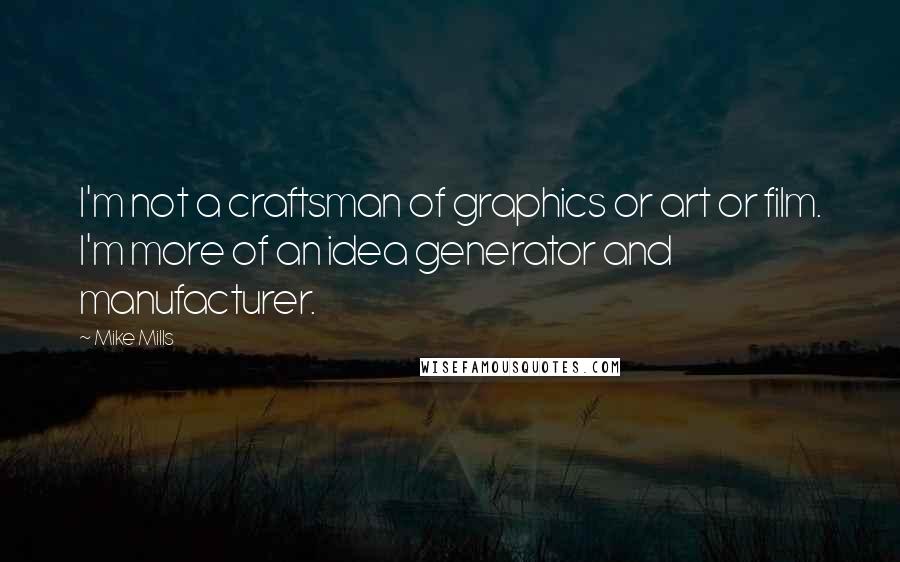 Mike Mills Quotes: I'm not a craftsman of graphics or art or film. I'm more of an idea generator and manufacturer.