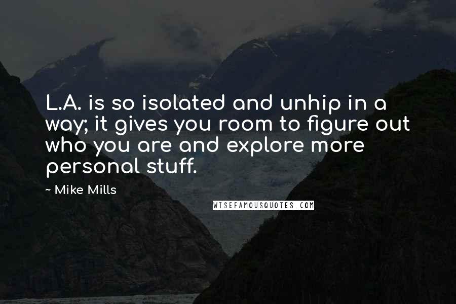 Mike Mills Quotes: L.A. is so isolated and unhip in a way; it gives you room to figure out who you are and explore more personal stuff.