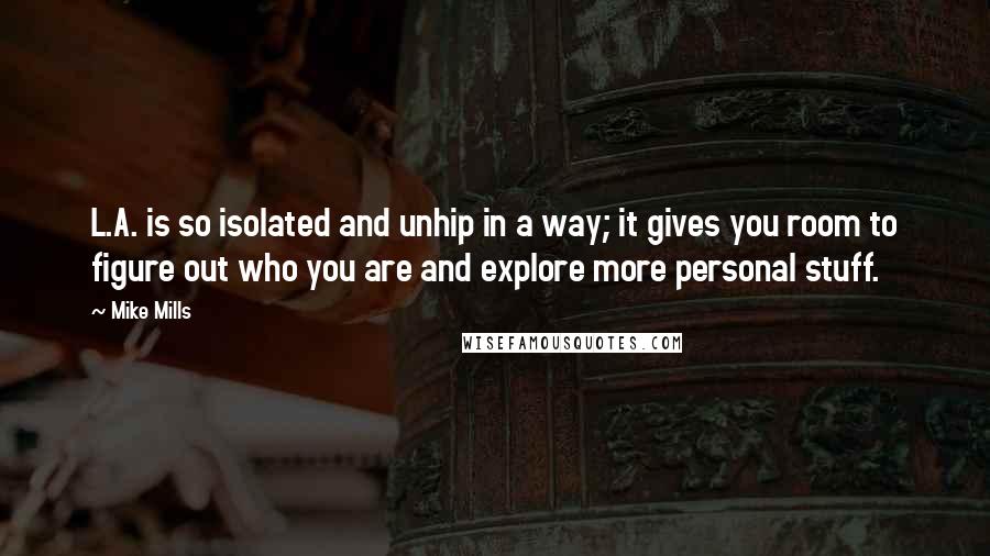 Mike Mills Quotes: L.A. is so isolated and unhip in a way; it gives you room to figure out who you are and explore more personal stuff.