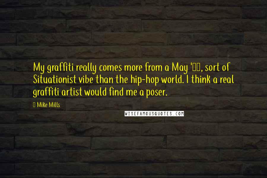 Mike Mills Quotes: My graffiti really comes more from a May '68, sort of Situationist vibe than the hip-hop world. I think a real graffiti artist would find me a poser.