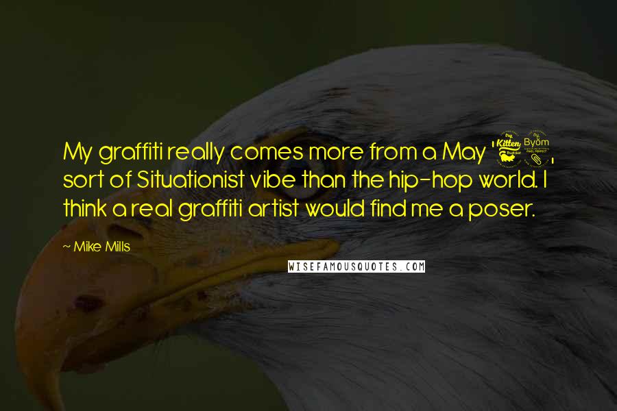 Mike Mills Quotes: My graffiti really comes more from a May '68, sort of Situationist vibe than the hip-hop world. I think a real graffiti artist would find me a poser.